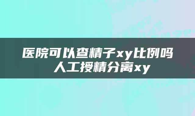 医院可以查精子xy比例吗 人工授精分离xy