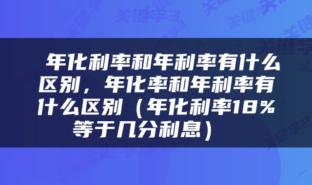 年化利率和年利率有什么区别，年化率和年利率有什么区别（年化利率18%等于几分利息） 