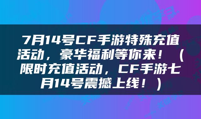 7月14号CF手游特殊充值活动，豪华福利等你来！（限时充值活动，CF手游七月14号震撼上线！）