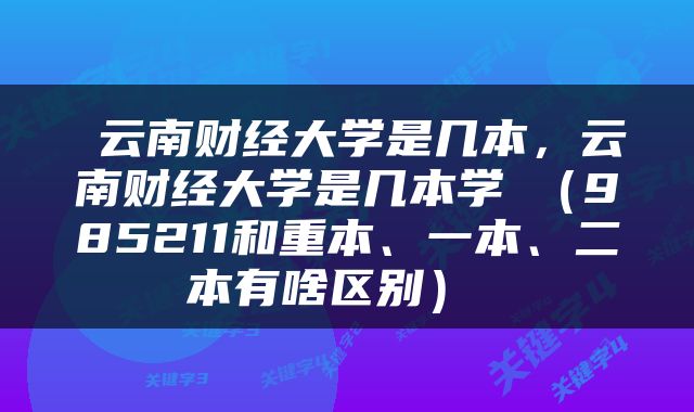  云南财经大学是几本，云南财经大学是几本学挍（985211和重本、一本、二本有啥区别） 