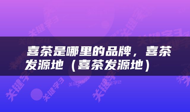  喜茶是哪里的品牌，喜茶发源地（喜茶发源地） 
