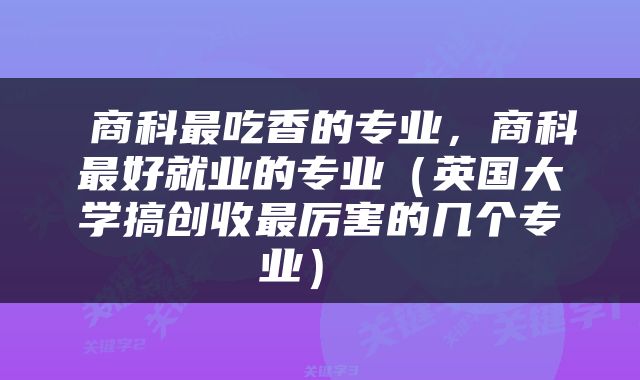  商科最吃香的专业，商科最好就业的专业（英国大学搞创收最厉害的几个专业） 