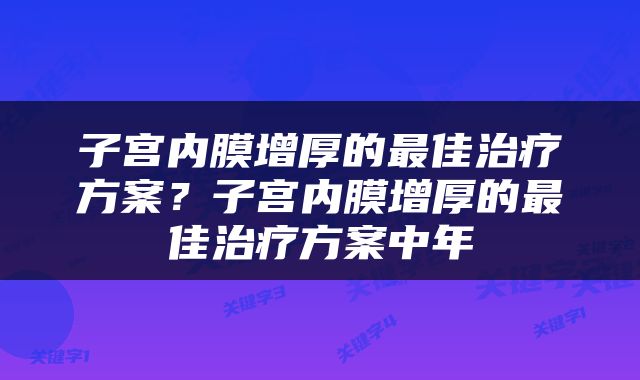 子宫内膜增厚的最佳治疗方案？子宫内膜增厚的最佳治疗方案中年