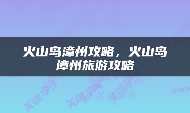 火山岛漳州攻略，火山岛漳州旅游攻略
