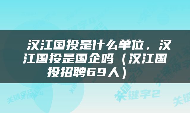  汉江国投是什么单位，汉江国投是国企吗（汉江国投招聘69人） 