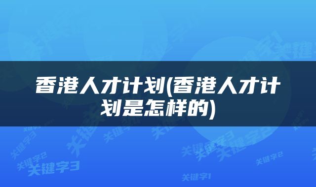 香港人才计划(香港人才计划是怎样的)