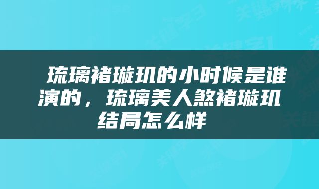  琉璃褚璇玑的小时候是谁演的，琉璃美人煞褚璇玑结局怎么样 