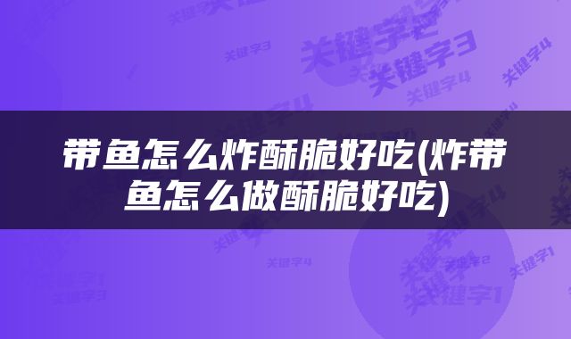 带鱼怎么炸酥脆好吃(炸带鱼怎么做酥脆好吃)