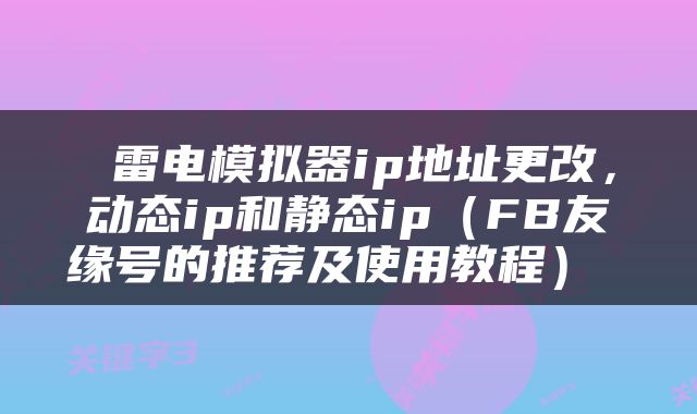  雷电模拟器ip地址更改，动态ip和静态ip（FB友缘号的推荐及使用教程） 