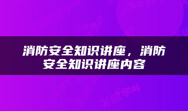 消防安全知识讲座，消防安全知识讲座内容