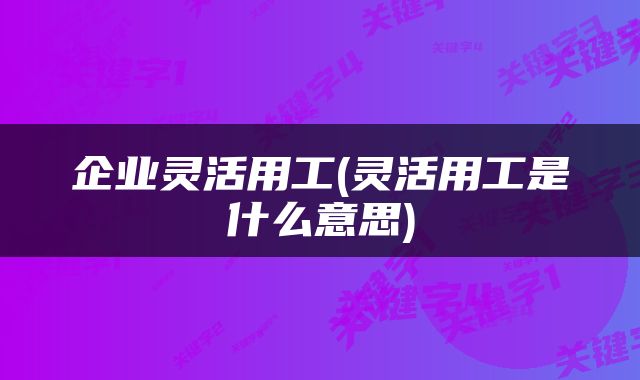 企业灵活用工(灵活用工是什么意思)