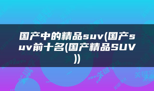 国产中的精品suv(国产suv前十名(国产精品SUV))