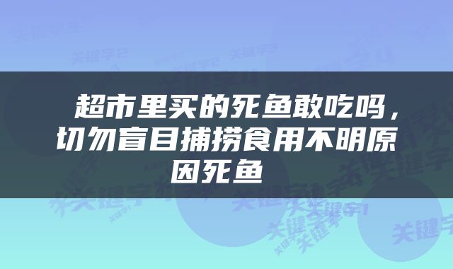  超市里买的死鱼敢吃吗，切勿盲目捕捞食用不明原因死鱼 