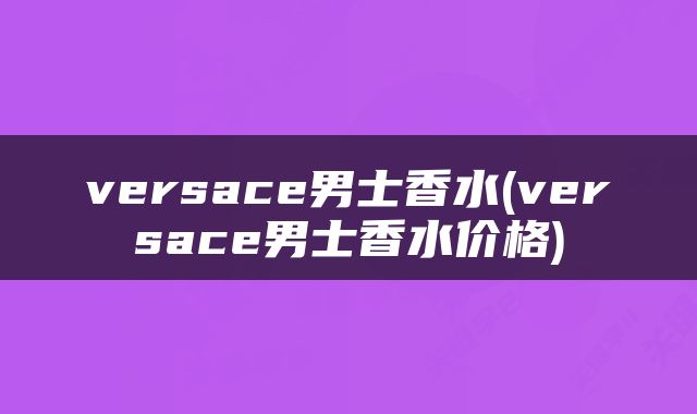 versace男士香水(versace男士香水价格)
