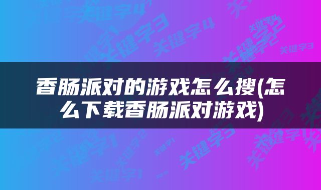 香肠派对的游戏怎么搜(怎么下载香肠派对游戏)