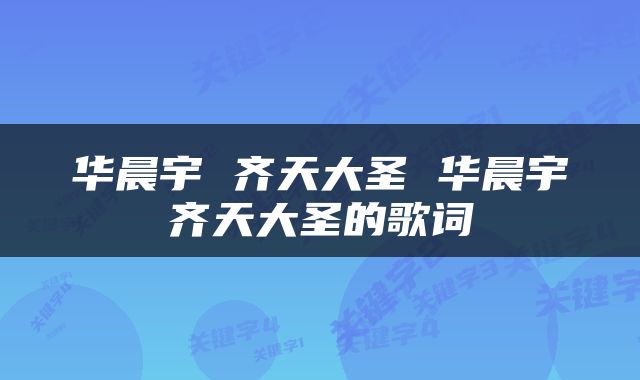华晨宇 齐天大圣 华晨宇齐天大圣的歌词