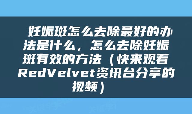  妊娠斑怎么去除最好的办法是什么，怎么去除妊娠斑有效的方法（快来观看RedVelvet资讯台分享的视频） 
