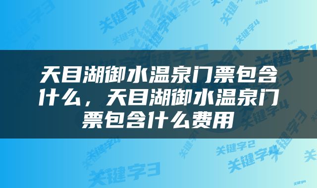 天目湖御水温泉门票包含什么，天目湖御水温泉门票包含什么费用