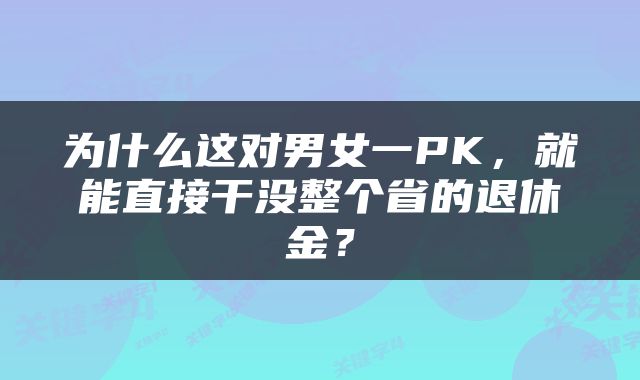 为什么这对男女一PK，就能直接干没整个省的退休金？