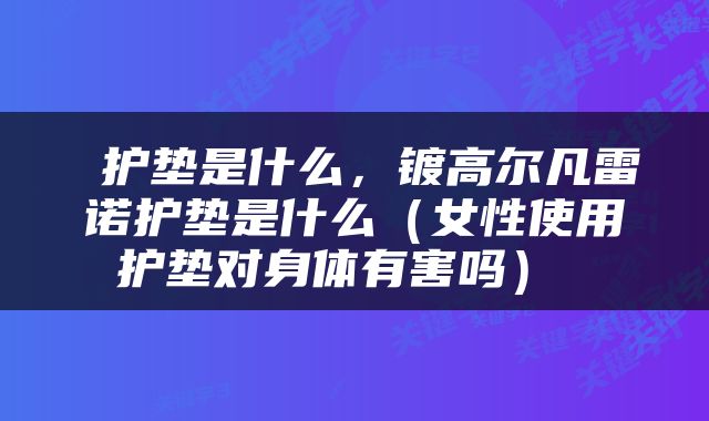 护垫是什么，镀高尔凡雷诺护垫是什么（女性使用护垫对身体有害吗） 