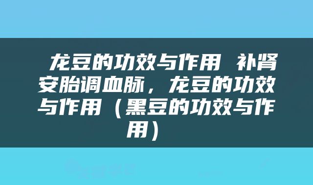  龙豆的功效与作用 补肾安胎调血脉，龙豆的功效与作用（黑豆的功效与作用） 