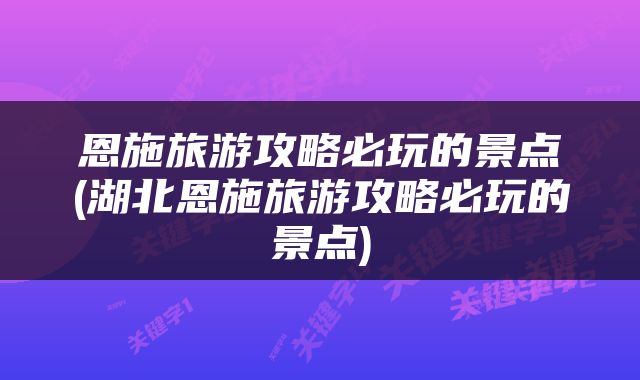 恩施旅游攻略必玩的景点(湖北恩施旅游攻略必玩的景点)