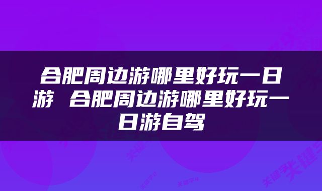 合肥周边游哪里好玩一日游 合肥周边游哪里好玩一日游自驾
