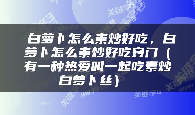  白萝卜怎么素炒好吃，白萝卜怎么素炒好吃窍门（有一种热爱叫一起吃素炒白萝卜丝） 
