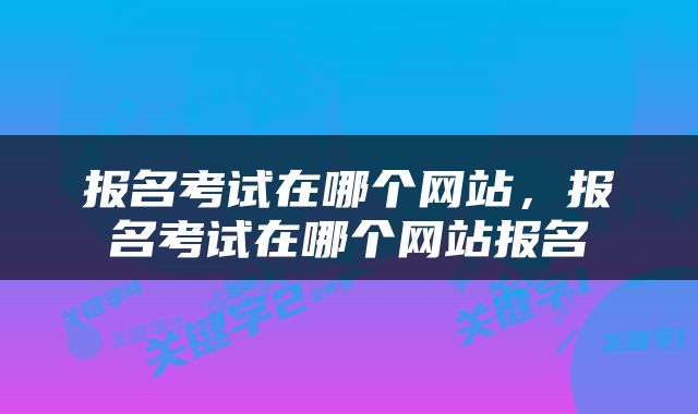 报名考试在哪个网站，报名考试在哪个网站报名