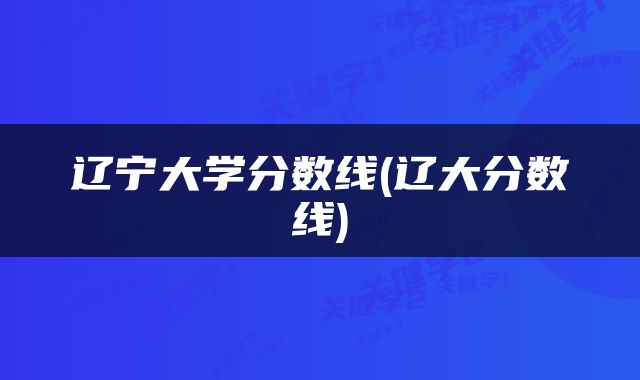 辽宁大学分数线(辽大分数线)