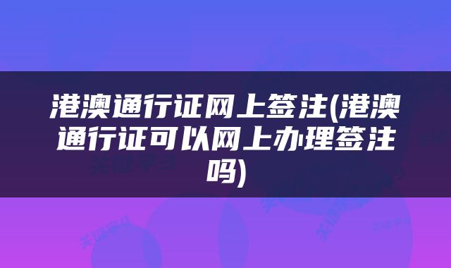 港澳通行证网上签注(港澳通行证可以网上办理签注吗)