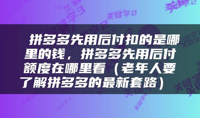  拼多多先用后付扣的是哪里的钱，拼多多先用后付额度在哪里看（老年人要了解拼多多的最新套路） 