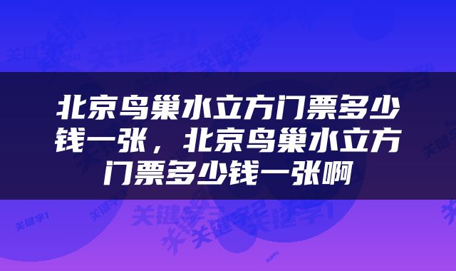 北京鸟巢水立方门票多少钱一张，北京鸟巢水立方门票多少钱一张啊