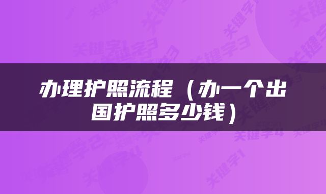 办理护照流程（办一个出国护照多少钱）
