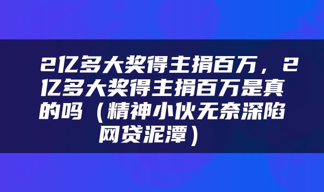  2亿多大奖得主捐百万，2亿多大奖得主捐百万是真的吗（精神小伙无奈深陷网贷泥潭） 