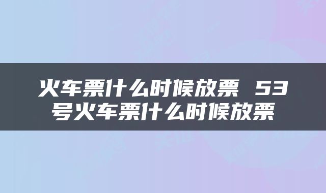 火车票什么时候放票 53号火车票什么时候放票