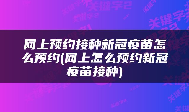 网上预约接种新冠疫苗怎么预约(网上怎么预约新冠疫苗接种)