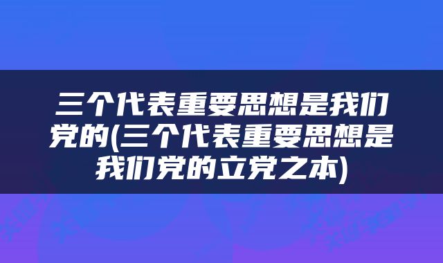 三个代表重要思想是我们党的(三个代表重要思想是我们党的立党之本)