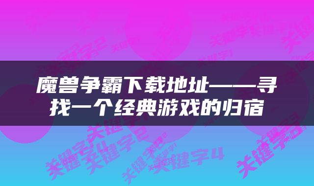 魔兽争霸下载地址——寻找一个经典游戏的归宿