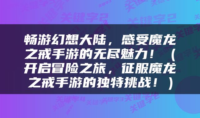 畅游幻想大陆，感受魔龙之戒手游的无尽魅力！（开启冒险之旅，征服魔龙之戒手游的独特挑战！）