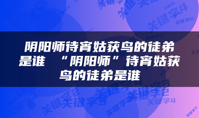 阴阳师待宵姑获鸟的徒弟是谁 “阴阳师”待宵姑获鸟的徒弟是谁