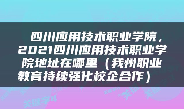  四川应用技术职业学院，2021四川应用技术职业学院地址在哪里（我州职业教育持续强化校企合作） 