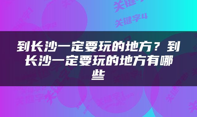 到长沙一定要玩的地方？到长沙一定要玩的地方有哪些