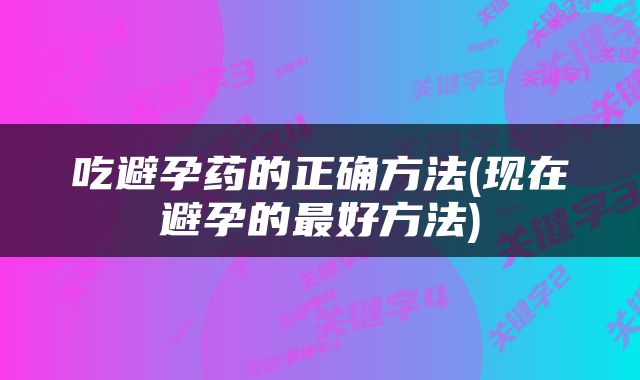 吃避孕药的正确方法(现在避孕的最好方法)