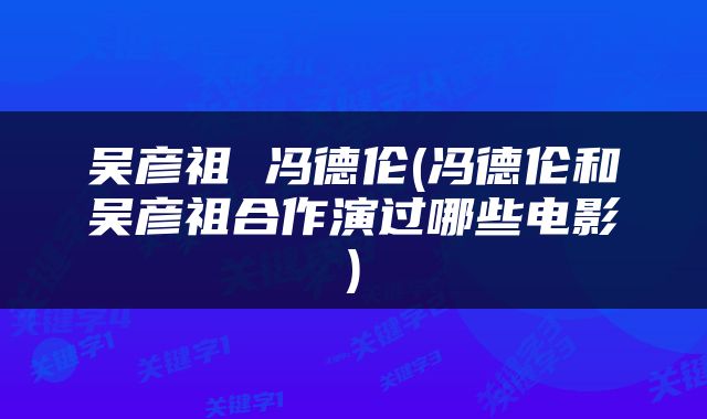 吴彦祖 冯德伦(冯德伦和吴彦祖合作演过哪些电影)