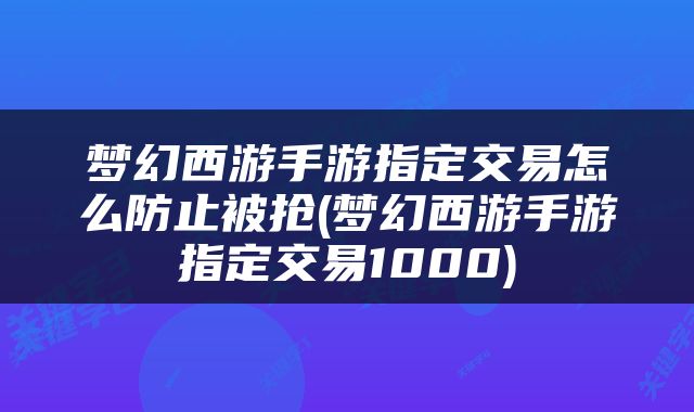 梦幻西游手游指定交易怎么防止被抢(梦幻西游手游指定交易1000)