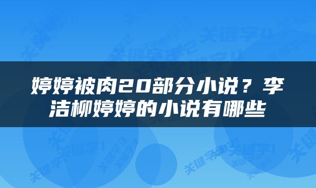 婷婷被肉20部分小说？李洁柳婷婷的小说有哪些
