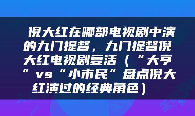  倪大红在哪部电视剧中演的九门提督，九门提督倪大红电视剧复活（“大亨”vs“小市民”盘点倪大红演过的经典角色） 