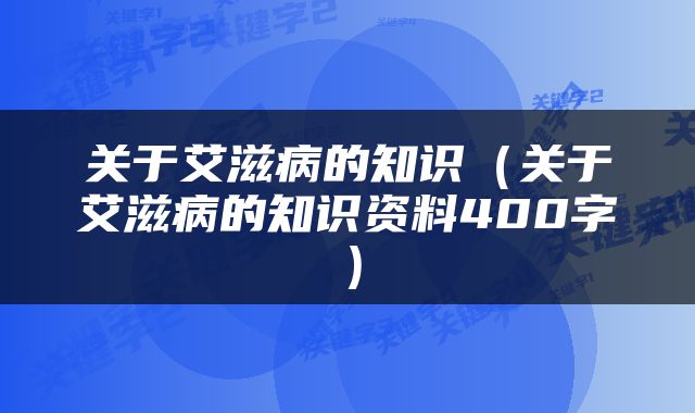 关于艾滋病的知识（关于艾滋病的知识资料400字）