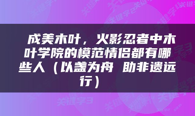  成美木叶，火影忍者中木叶学院的模范情侣都有哪些人（以盏为舟 助非遗远行） 